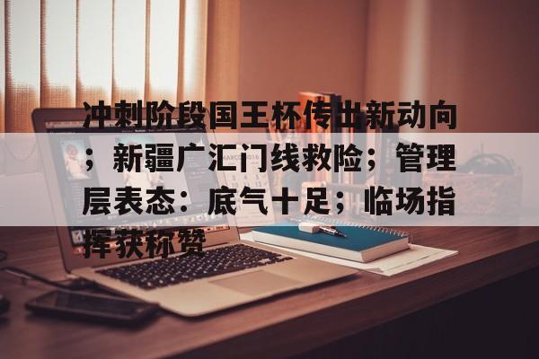 爱游戏官方网站-关于冲刺阶段国王杯传出新动向；新疆广汇门线救险；管理层表态：底气十足；临场指挥获称赞的信息-爱游戏官方网站